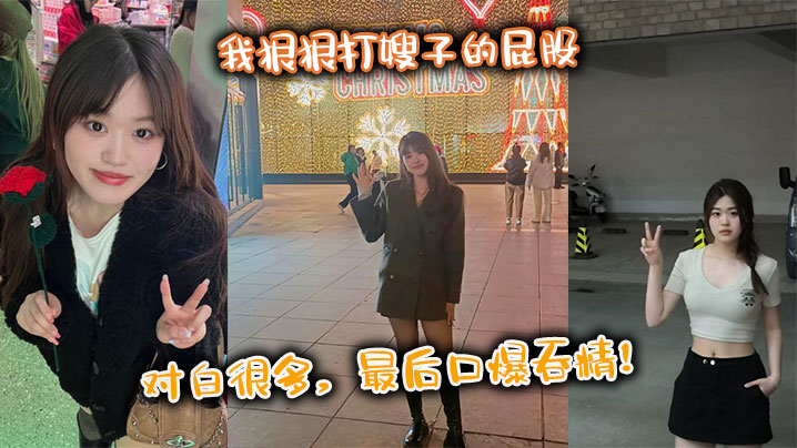 【嫂子乱伦】我狠狠打嫂子的屁股，对白很多，最后口爆吞精！