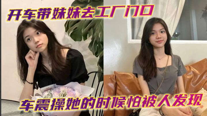 开车带妹妹去工厂门口车震操她的时候怕被人发现时不时的看外面有