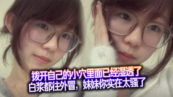 拨开自己的小穴里面已经湿透了，白浆都往外冒，妹妹你实在太骚了