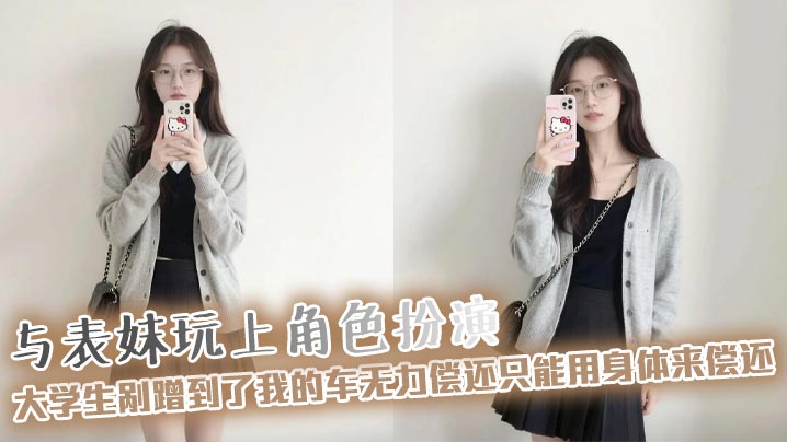 【表妹乱伦】与表妹玩上角色扮演，大学生剐蹭到了我的车无力偿还只能用身体来偿还，极品身材配上白色袜子真是绝了