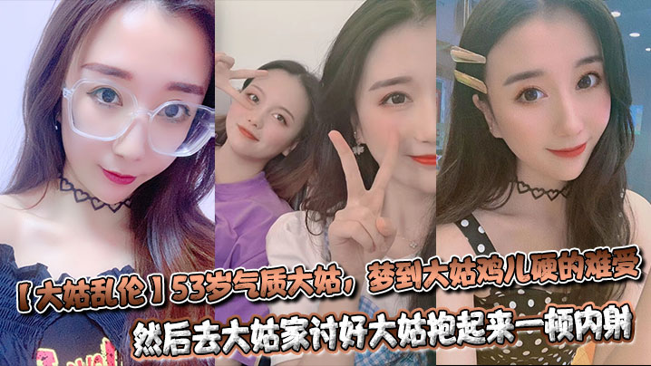 【大姑乱伦】53岁气质大姑，梦到大姑鸡儿硬的难受，然后去大姑家讨好大姑抱起来一顿内射